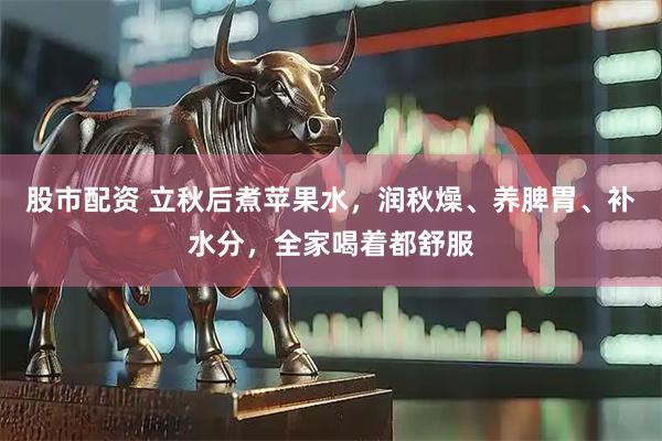 股市配资 立秋后煮苹果水，润秋燥、养脾胃、补水分，全家喝着都舒服