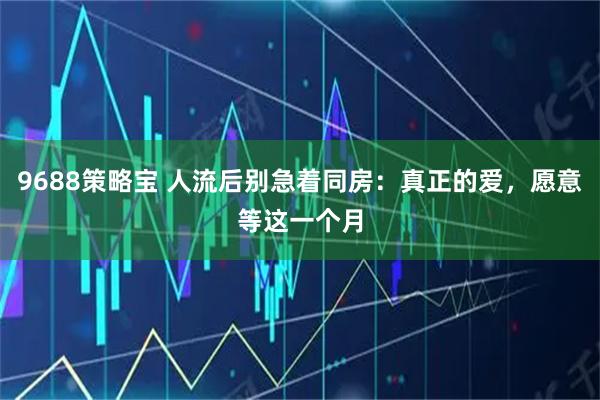 9688策略宝 人流后别急着同房：真正的爱，愿意等这一个月