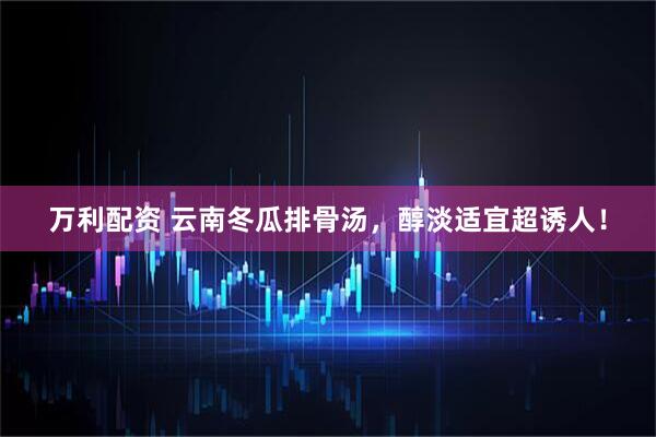 万利配资 云南冬瓜排骨汤，醇淡适宜超诱人！