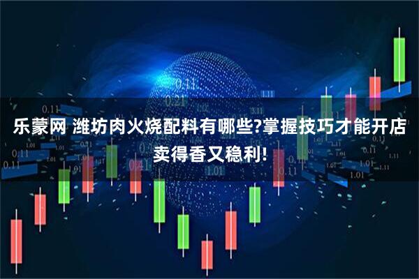 乐蒙网 潍坊肉火烧配料有哪些?掌握技巧才能开店卖得香又稳利!