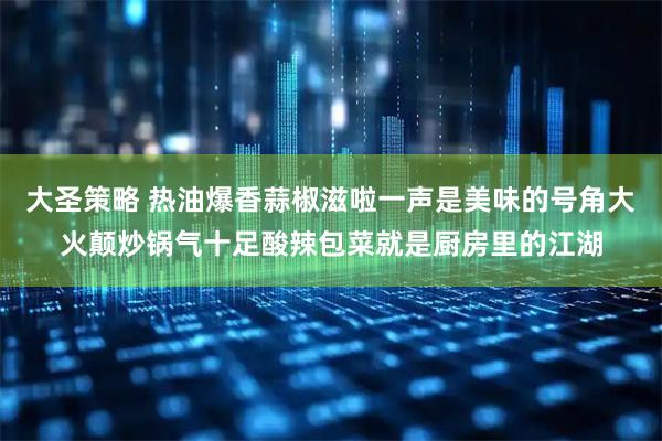 大圣策略 热油爆香蒜椒滋啦一声是美味的号角大火颠炒锅气十足酸辣包菜就是厨房里的江湖