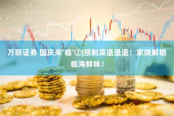 万联证券 国庆来‘临’②|预制菜退退退！家烧解锁临海鲜味！