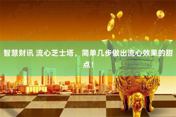 智慧财讯 流心芝士塔，简单几步做出流心效果的甜点！