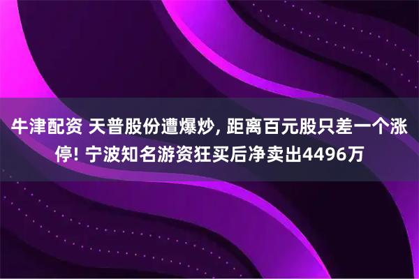 牛津配资 天普股份遭爆炒, 距离百元股只差一个涨停! 宁波知名游资狂买后净卖出4496万