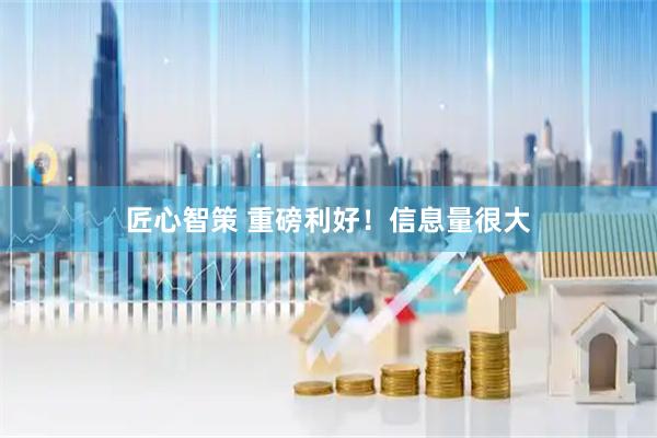 匠心智策 重磅利好！信息量很大