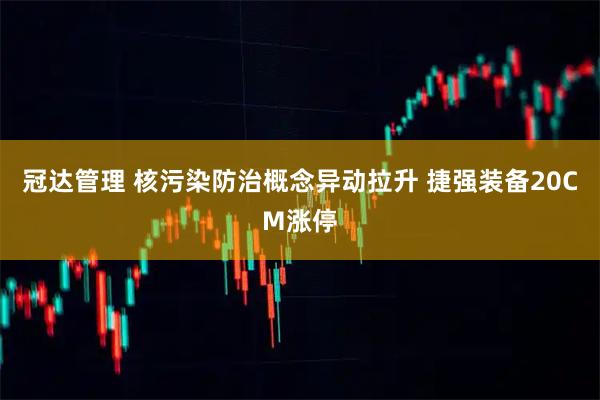 冠达管理 核污染防治概念异动拉升 捷强装备20CM涨停
