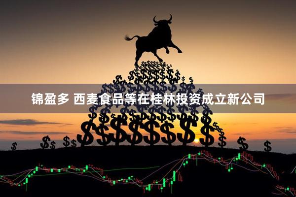 锦盈多 西麦食品等在桂林投资成立新公司