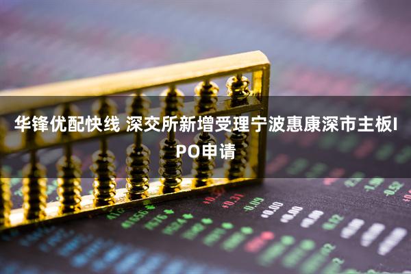 华锋优配快线 深交所新增受理宁波惠康深市主板IPO申请