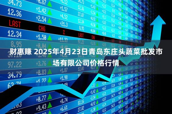 财惠赚 2025年4月23日青岛东庄头蔬菜批发市场有限公司价格行情