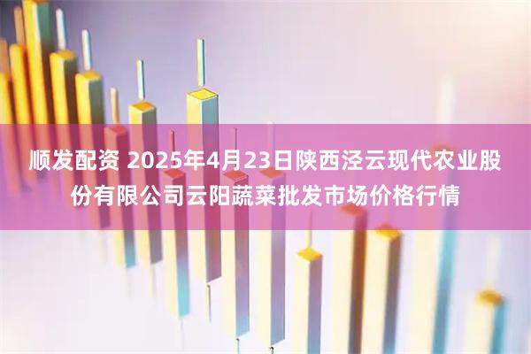 顺发配资 2025年4月23日陕西泾云现代农业股份有限公司云阳蔬菜批发市场价格行情
