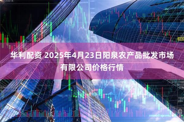 华利配资 2025年4月23日阳泉农产品批发市场有限公司价格行情