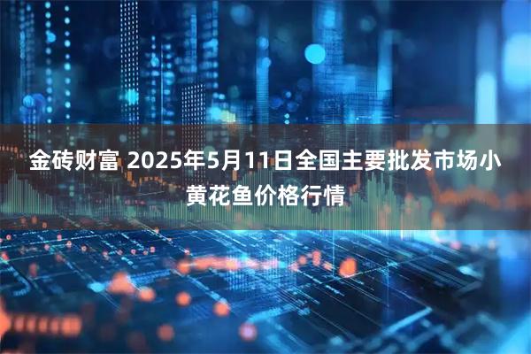 金砖财富 2025年5月11日全国主要批发市场小黄花鱼价格行情