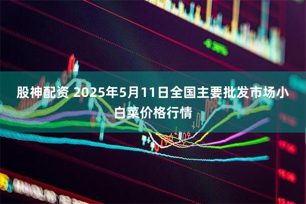 股神配资 2025年5月11日全国主要批发市场小白菜价格行情