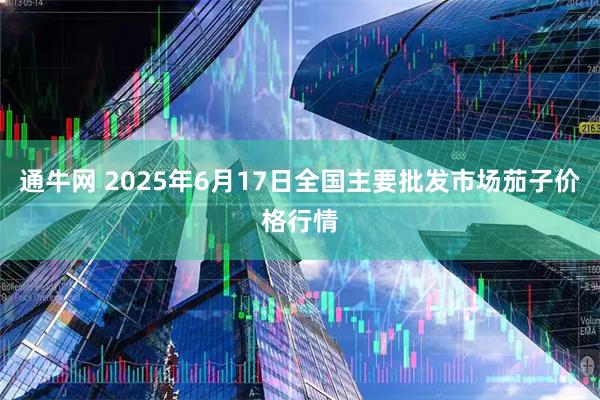 通牛网 2025年6月17日全国主要批发市场茄子价格行情