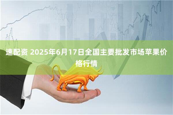 速配资 2025年6月17日全国主要批发市场苹果价格行情