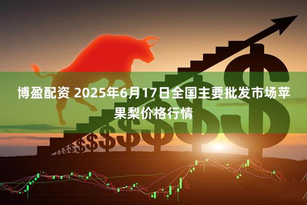 博盈配资 2025年6月17日全国主要批发市场苹果梨价格行情