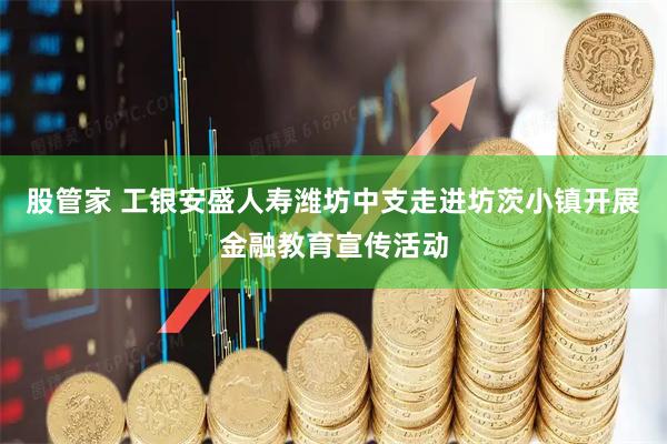 股管家 工银安盛人寿潍坊中支走进坊茨小镇开展金融教育宣传活动