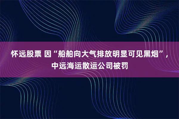 怀远股票 因“船舶向大气排放明显可见黑烟”，中远海运散运公司被罚