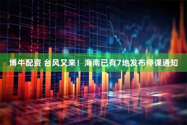 博牛配资 台风又来！海南已有7地发布停课通知