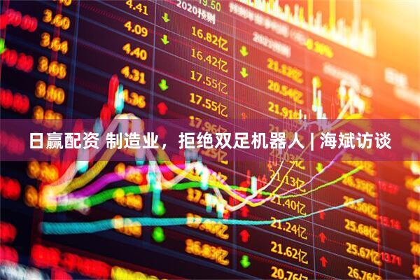 日赢配资 制造业，拒绝双足机器人 | 海斌访谈