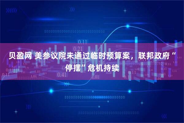 贝盈网 美参议院未通过临时预算案，联邦政府“停摆”危机持续
