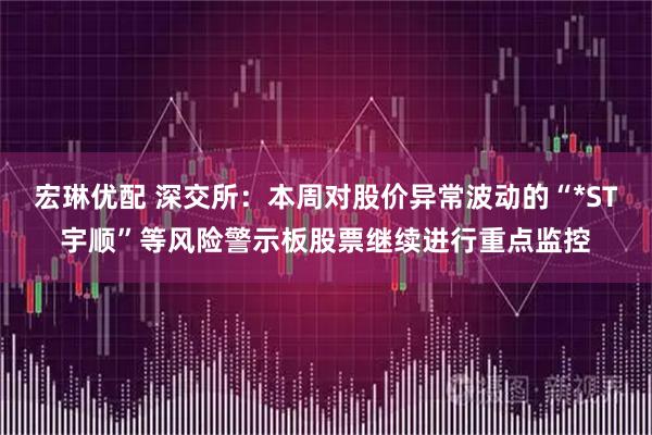 宏琳优配 深交所：本周对股价异常波动的“*ST宇顺”等风险警示板股票继续进行重点监控
