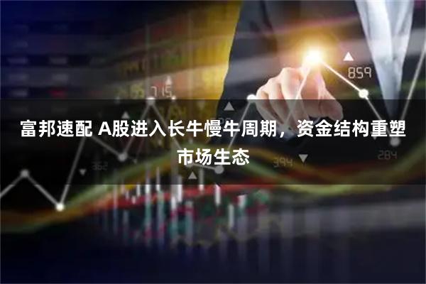富邦速配 A股进入长牛慢牛周期，资金结构重塑市场生态