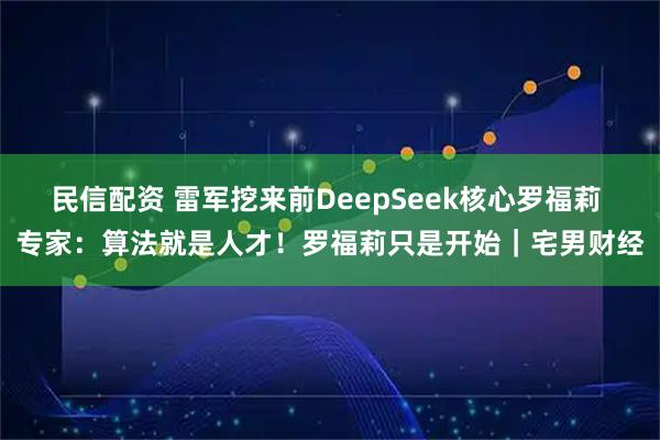 民信配资 雷军挖来前DeepSeek核心罗福莉 专家：算法就是人才！罗福莉只是开始｜宅男财经