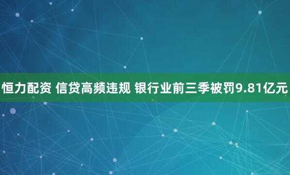 恒力配资 信贷高频违规 银行业前三季被罚9.81亿元