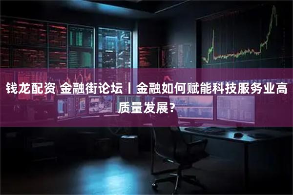 钱龙配资 金融街论坛丨金融如何赋能科技服务业高质量发展？