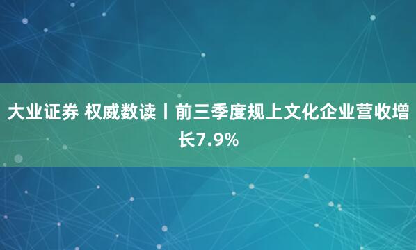 大业证券 权威数读丨前三季度规上文化企业营收增长7.9%