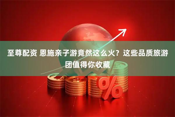 至尊配资 恩施亲子游竟然这么火？这些品质旅游团值得你收藏