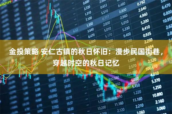 金投策略 安仁古镇的秋日怀旧：漫步民国街巷，穿越时空的秋日记忆