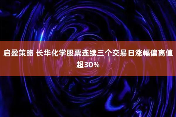 启盈策略 长华化学股票连续三个交易日涨幅偏离值超30%