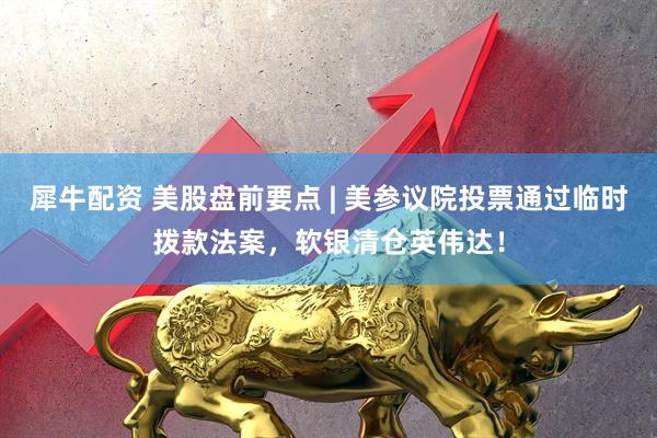 犀牛配资 美股盘前要点 | 美参议院投票通过临时拨款法案，软银清仓英伟达！