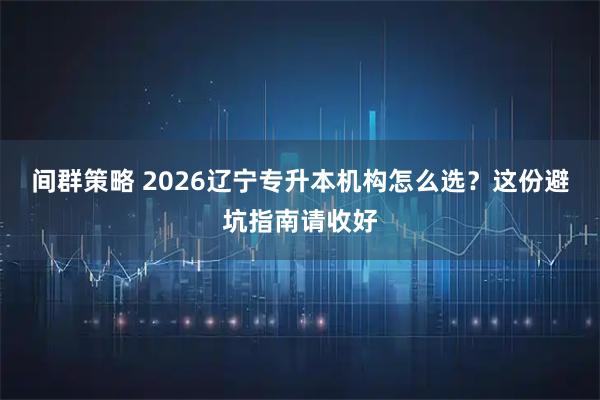 间群策略 2026辽宁专升本机构怎么选？这份避坑指南请收好