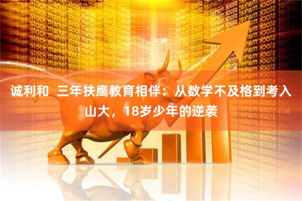 诚利和  三年扶鹰教育相伴：从数学不及格到考入山大，18岁少年的逆袭
