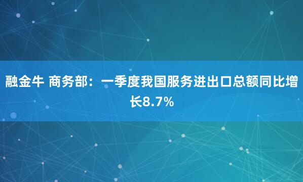 融金牛 商务部：一季度我国服务进出口总额同比增长8.7%