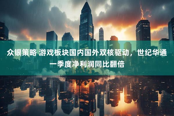 众银策略 游戏板块国内国外双核驱动，世纪华通一季度净利润同比翻倍