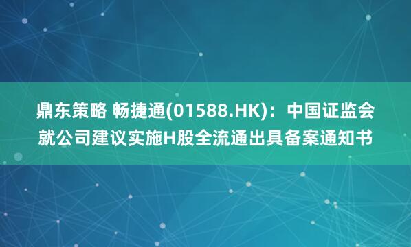鼎东策略 畅捷通(01588.HK)：中国证监会就公司建议实施H股全流通出具备案通知书