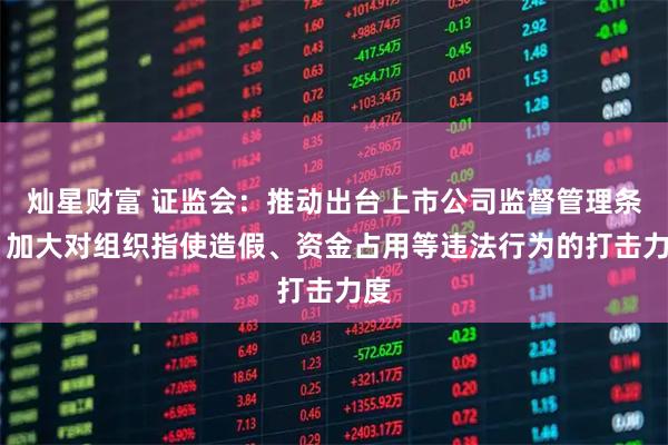灿星财富 证监会：推动出台上市公司监督管理条例 加大对组织指使造假、资金占用等违法行为的打击力度
