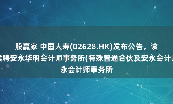股赢家 中国人寿(02628.HK)发布公告，该公司拟续聘安永华明会计师事务所(特殊普通合伙及安永会计师事务所