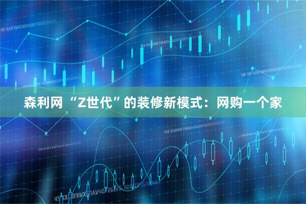 森利网 “Z世代”的装修新模式：网购一个家