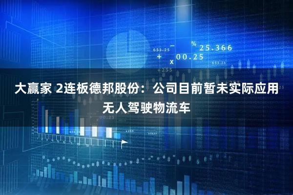 大赢家 2连板德邦股份：公司目前暂未实际应用无人驾驶物流车