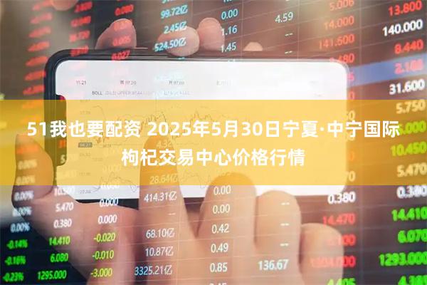 51我也要配资 2025年5月30日宁夏·中宁国际枸杞交易中心价格行情