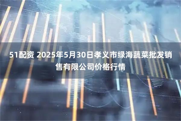 51配资 2025年5月30日孝义市绿海蔬菜批发销售有限公司价格行情