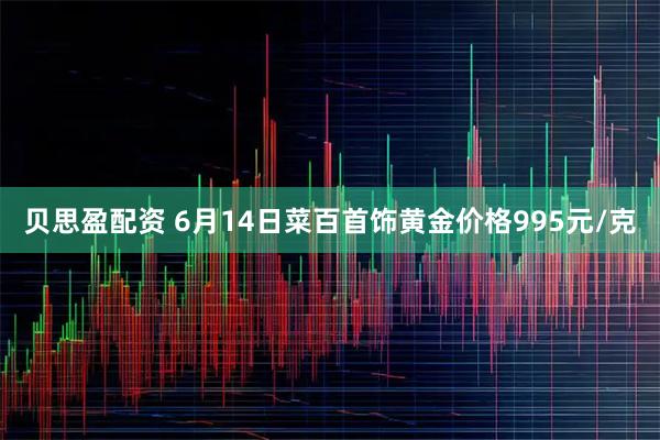 贝思盈配资 6月14日菜百首饰黄金价格995元/克