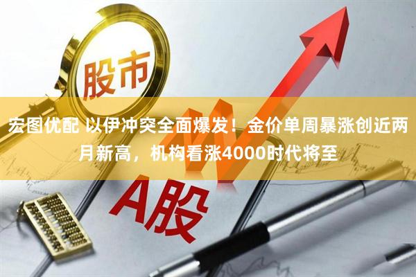 宏图优配 以伊冲突全面爆发！金价单周暴涨创近两月新高，机构看涨4000时代将至