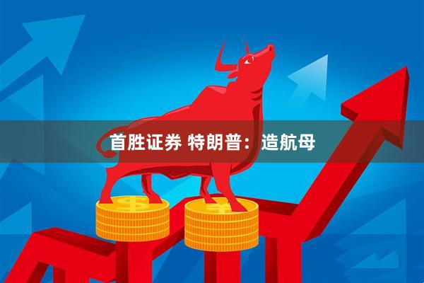 首胜证券 特朗普：造航母
