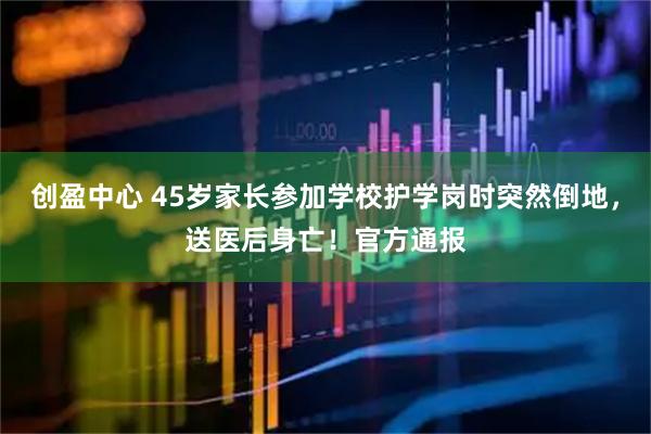 创盈中心 45岁家长参加学校护学岗时突然倒地,送医后身亡!官方通报